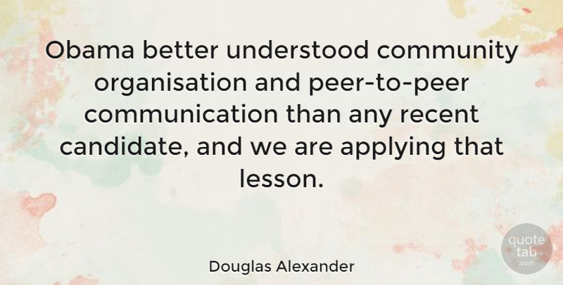 Douglas Alexander Quote About Applying, Communication, Obama, Recent, Understood: Obama Better Understood Community Organisation...