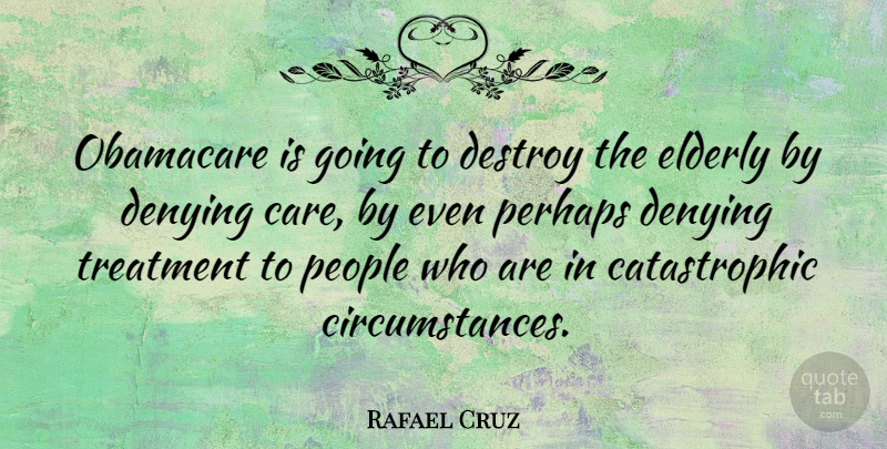 Rafael Cruz Quote About Denying, Destroy, People, Perhaps, Treatment: Obamacare Is Going To Destroy...