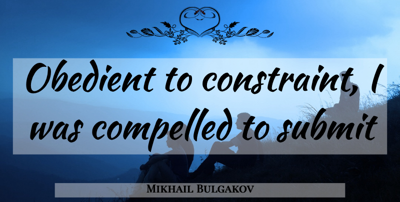 Mikhail Bulgakov Quote About Constraints, Submit, Obedient: Obedient To Constraint I Was...