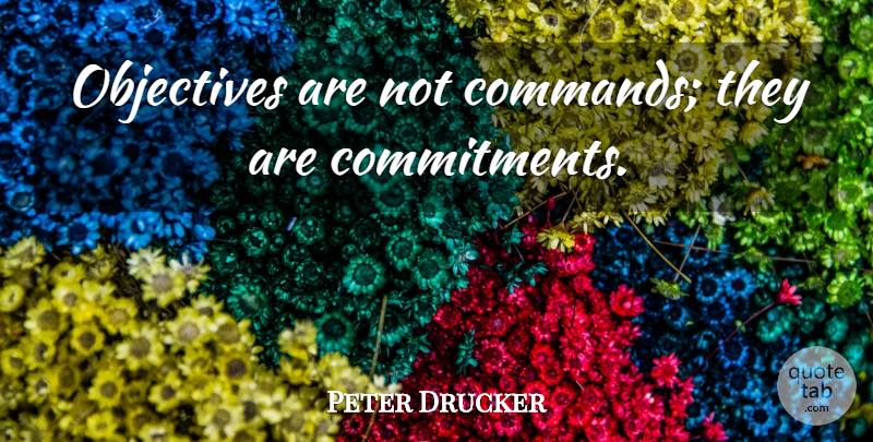 Peter Drucker Quote About Commitment, Command, Objectives: Objectives Are Not Commands They...