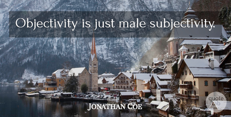 Jonathan Coe Quote About Objectivity, Subjectivity, Males: Objectivity Is Just Male Subjectivity...