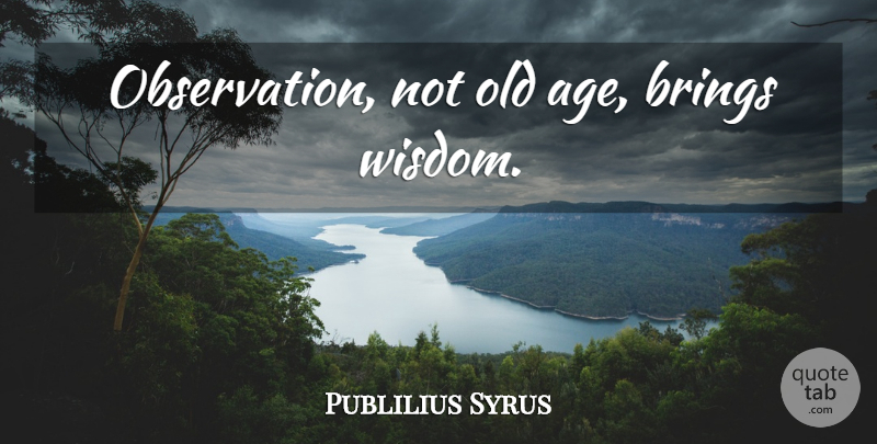 Publilius Syrus Quote About Wisdom, Age, Observation: Observation Not Old Age Brings...