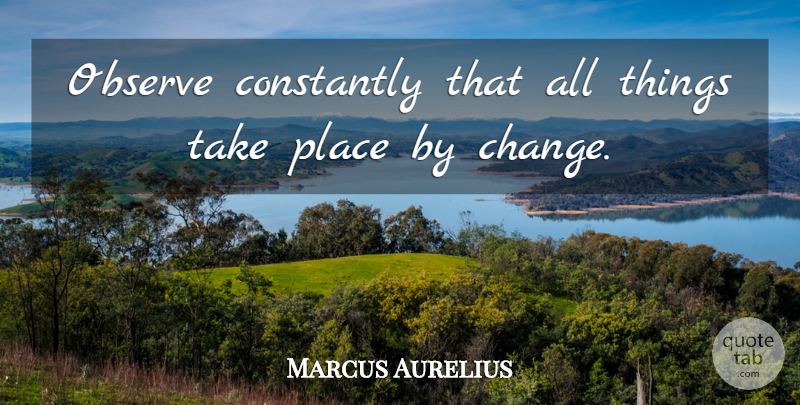 Marcus Aurelius Quote About Change, Things Change, New Things: Observe Constantly That All Things...