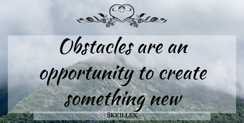 Skrillex Quote About Opportunity, Obstacles, Something New: Obstacles Are An Opportunity To...