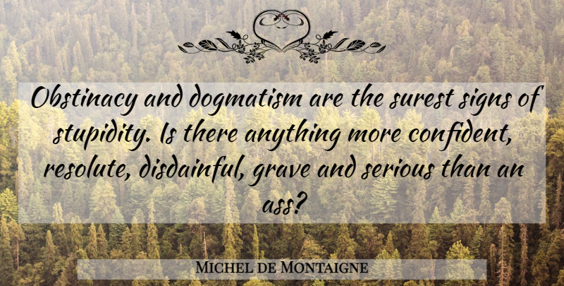 Michel de Montaigne Quote About Stupidity, Serious, Ass: Obstinacy And Dogmatism Are The...