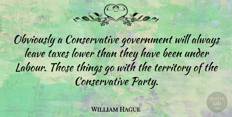 William Hague Quote About Party, Government, Territory: Obviously A Conservative Government Will...