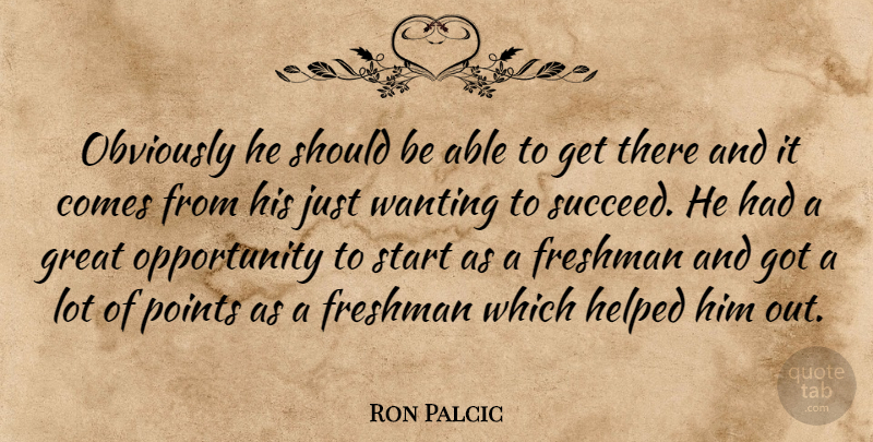 Ron Palcic Quote About Freshman, Great, Helped, Obviously, Opportunity: Obviously He Should Be Able...