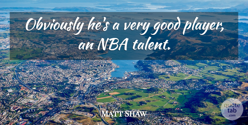 Matt Shaw Quote About Good, Nba, Obviously: Obviously Hes A Very Good...