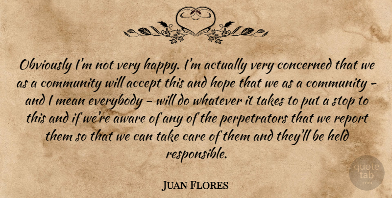 Juan Flores Quote About Accept, Aware, Care, Community, Concerned: Obviously Im Not Very Happy...
