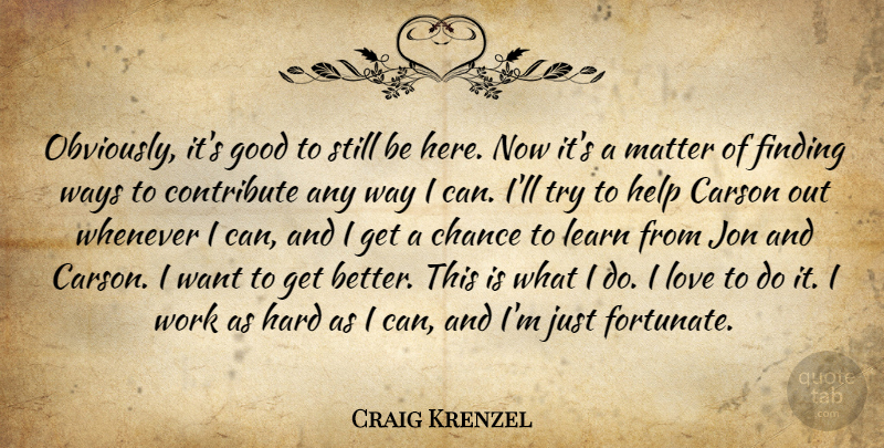 Craig Krenzel Quote About Chance, Contribute, Finding, Good, Hard: Obviously Its Good To Still...