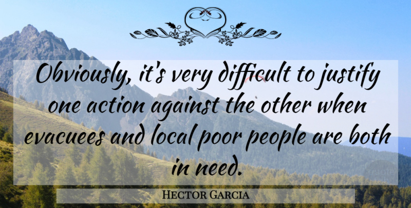 Hector Garcia Quote About Action, Against, Both, Difficult, Justify: Obviously Its Very Difficult To...