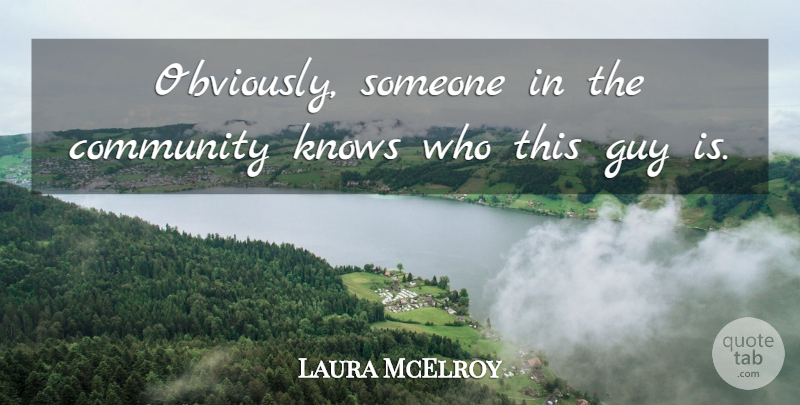 Laura McElroy Quote About Community, Guy, Knows: Obviously Someone In The Community...