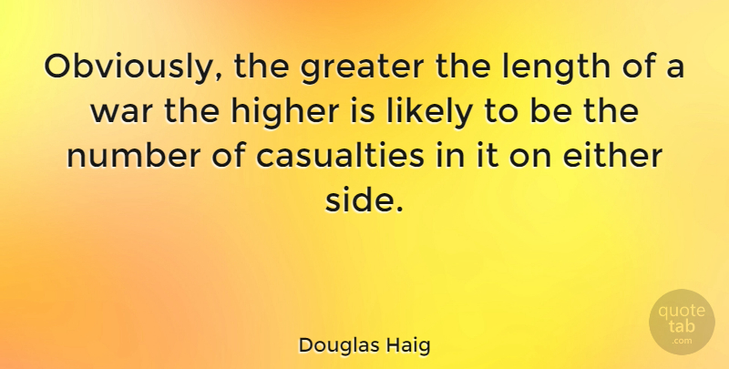Douglas Haig Quote About Casualties, Either, Greater, Higher, Length: Obviously The Greater The Length...