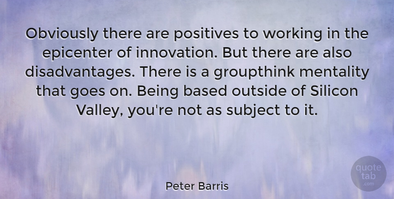 Peter Barris Quote About Based, Goes, Mentality, Obviously, Outside: Obviously There Are Positives To...