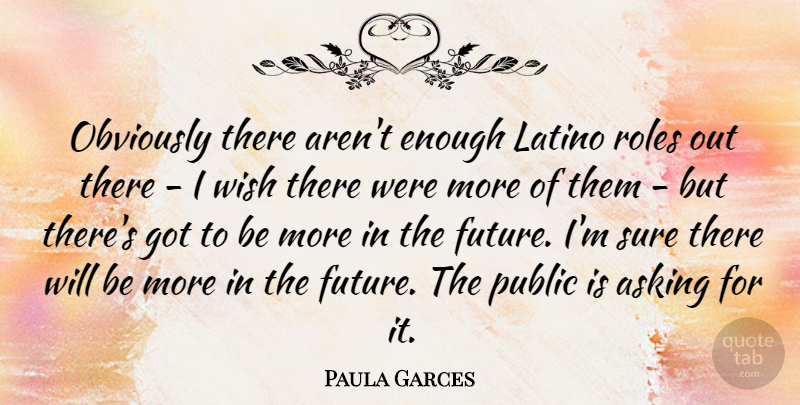 Paula Garces Quote About Asking, Future, Obviously, Public, Roles: Obviously There Arent Enough Latino...