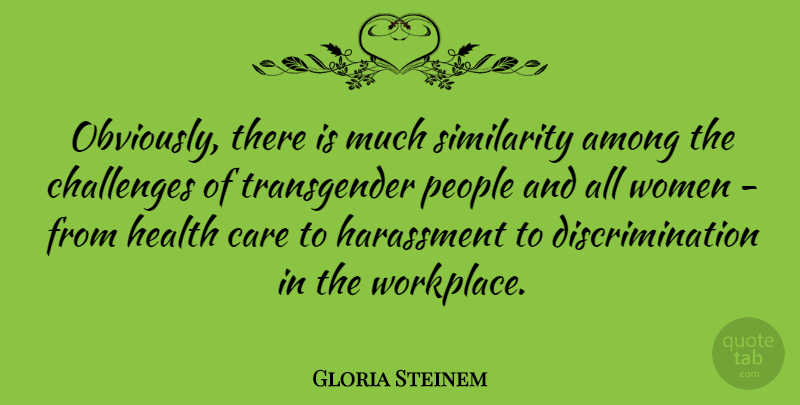 Gloria Steinem Quote About Among, Care, Harassment, Health, People: Obviously There Is Much Similarity...