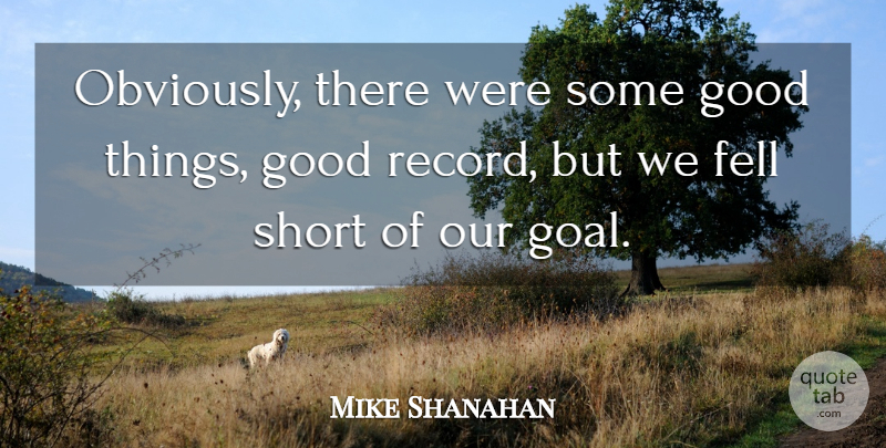 Mike Shanahan Quote About Fell, Good, Short: Obviously There Were Some Good...