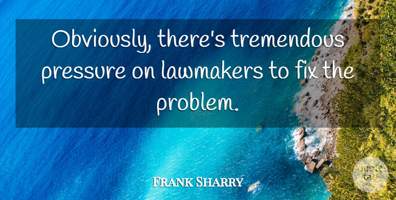 Frank Sharry Quote About Fix, Pressure, Tremendous: Obviously Theres Tremendous Pressure On...