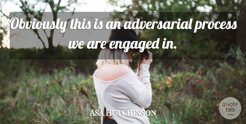 Asa Hutchinson Quote About Engaged, Obviously, Process: Obviously This Is An Adversarial...