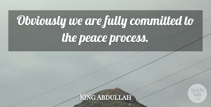 King Abdullah Quote About Committed, Fully, Obviously, Peace: Obviously We Are Fully Committed...