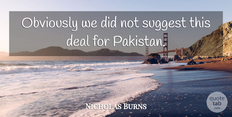 Nicholas Burns Quote About Deal, Obviously, Suggest: Obviously We Did Not Suggest...