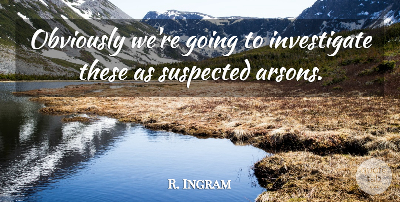 R. Ingram Quote About Obviously, Suspected: Obviously Were Going To Investigate...