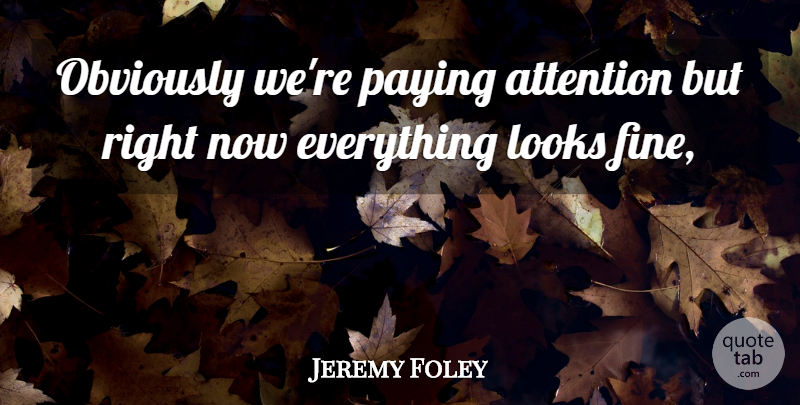 Jeremy Foley Quote About Attention, Looks, Obviously, Paying: Obviously Were Paying Attention But...