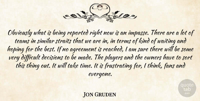Jon Gruden Quote About Agreement, Decisions, Difficult, Fans, Hoping: Obviously What Is Being Reported...