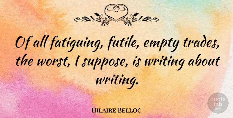 Hilaire Belloc Quote About Writing, Empty, Worst: Of All Fatiguing Futile Empty...