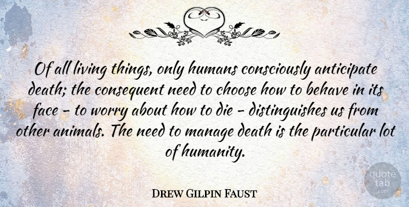 Drew Gilpin Faust Quote About Anticipate, Behave, Choose, Death, Die: Of All Living Things Only...