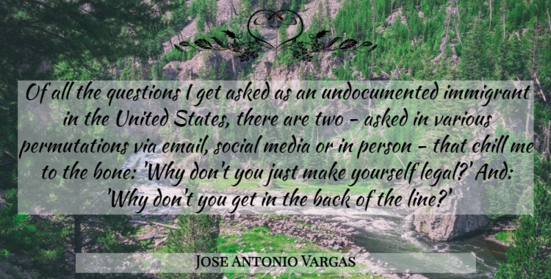 Jose Antonio Vargas Quote About Asked, Chill, Immigrant, Legal, Social: Of All The Questions I...