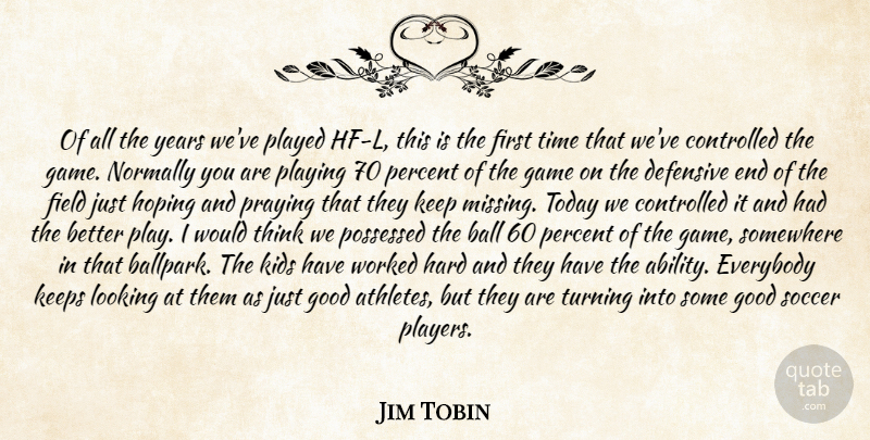Jim Tobin Quote About Ball, Controlled, Defensive, Everybody, Field: Of All The Years Weve...
