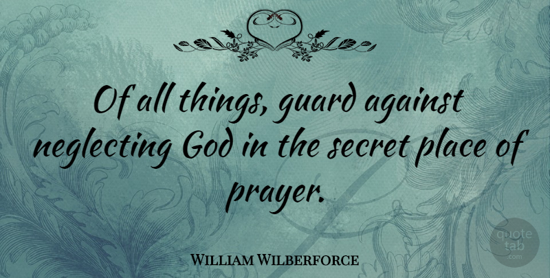 William Wilberforce Quote About Prayer, Secret Places, Neglect: Of All Things Guard Against...