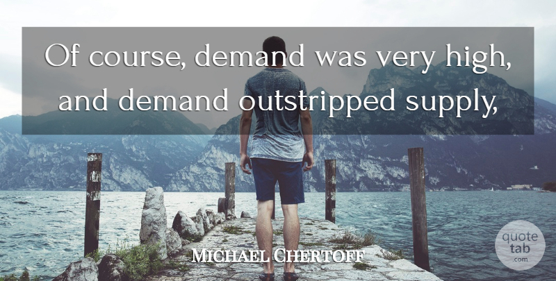 Michael Chertoff Quote About Demand: Of Course Demand Was Very...