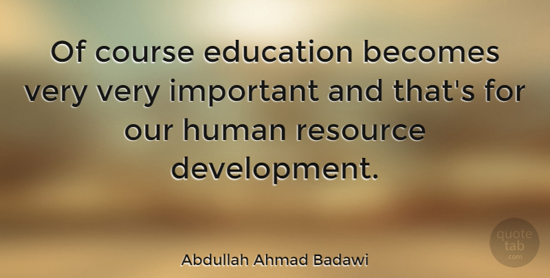 Abdullah Ahmad Badawi Quote About Important, Development, Resources: Of Course Education Becomes Very...