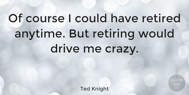 Ted Knight Quote About Crazy, Retiring, Retired: Of Course I Could Have...