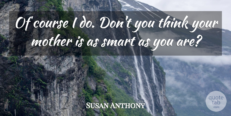 Susan Anthony Quote About Course, Mother, Smart: Of Course I Do Dont...