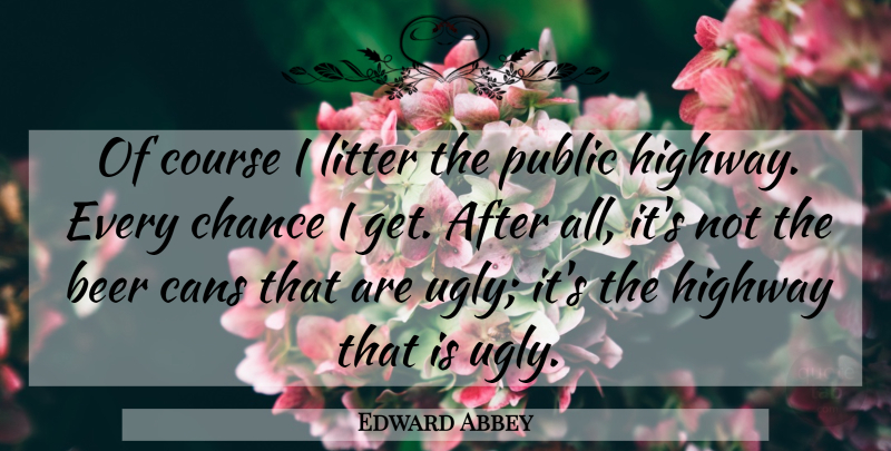 Edward Abbey Quote About Beer, Ugly, Chance: Of Course I Litter The...