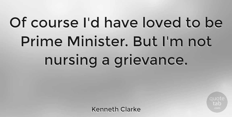 Kenneth Clarke Quote About Nursing, Ministers, Prime: Of Course Id Have Loved...