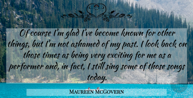 Maureen McGovern Quote About Ashamed, Course, Exciting, Glad, Known: Of Course Im Glad Ive...