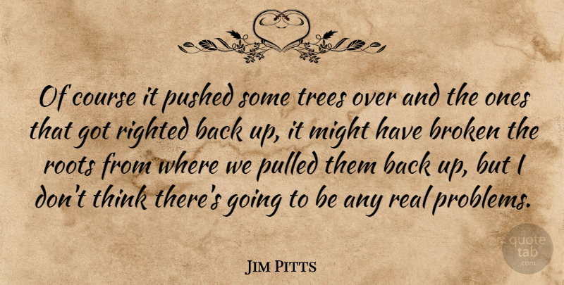 Jim Pitts Quote About Broken, Course, Might, Pulled, Pushed: Of Course It Pushed Some...