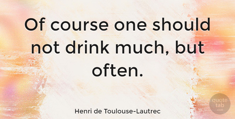Henri de Toulouse-Lautrec Quote About Drink, Should, Courses: Of Course One Should Not...