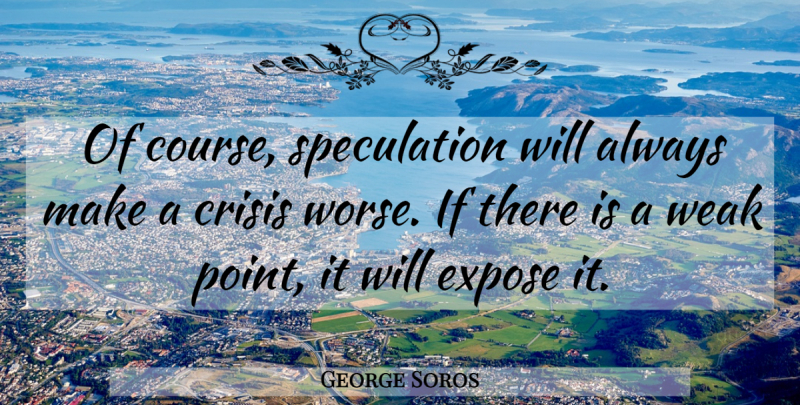 George Soros Quote About Weak Points, Crisis, Speculation: Of Course Speculation Will Always...