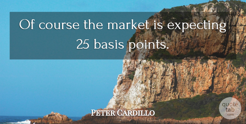 Peter Cardillo Quote About Basis, Course, Expecting, Market: Of Course The Market Is...