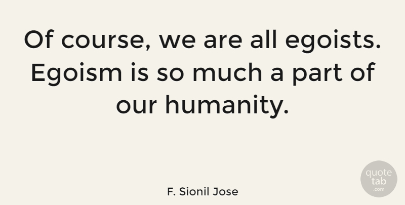 F. Sionil Jose Quote About Humanity, Egoism, Courses: Of Course We Are All...