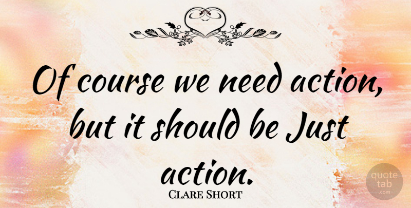 Clare Short Quote About Needs, Action, Should: Of Course We Need Action...