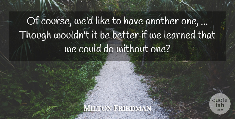 Milton Friedman Quote About Learned, Though: Of Course Wed Like To...