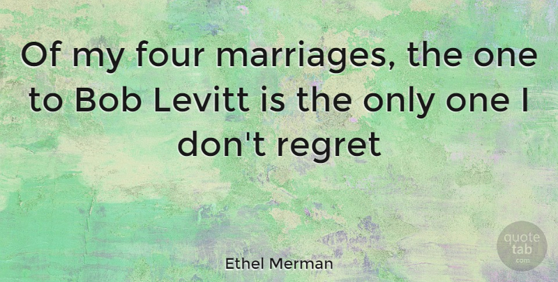 Ethel Merman Quote About Regret, Bob, Four: Of My Four Marriages The...