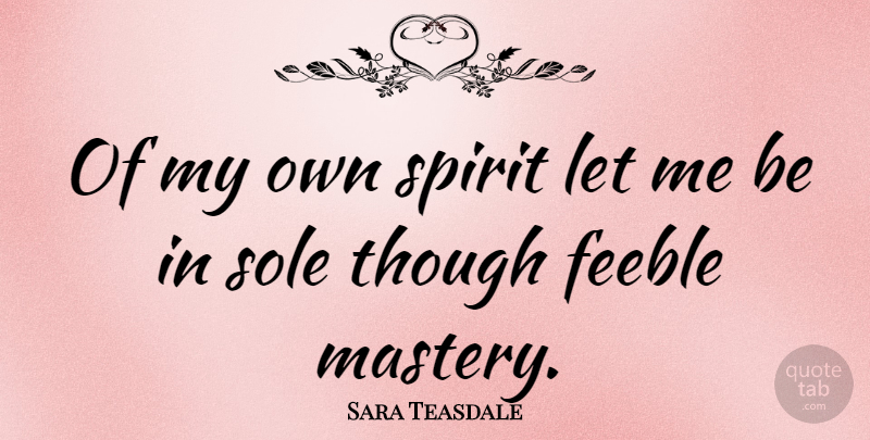 Sara Teasdale Quote About Mastery, Spirit, Sole: Of My Own Spirit Let...