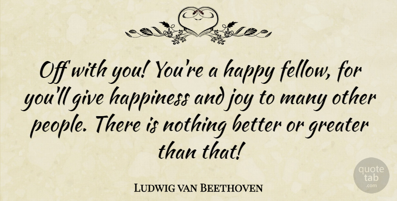 Ludwig van Beethoven Quote About Greater, Happiness: Off With You Youre A...
